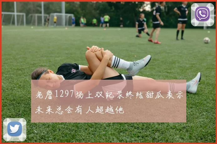 老詹1297场上双纪录终结甜瓜表示未来总会有人超越他