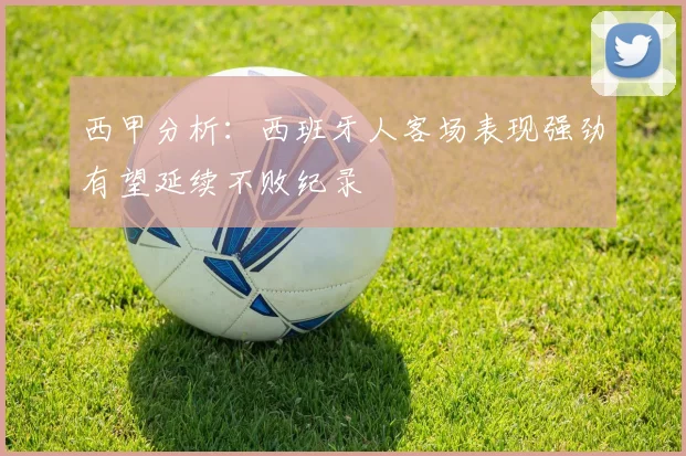 西甲分析：西班牙人客场表现强劲有望延续不败纪录