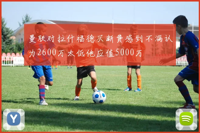 曼联对拉什福德买断费感到不满认为2600万太低他应值5000万