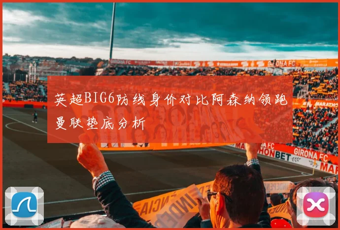 英超BIG6防线身价对比阿森纳领跑曼联垫底分析