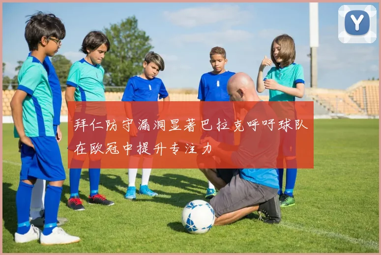 拜仁防守漏洞显著巴拉克呼吁球队在欧冠中提升专注力