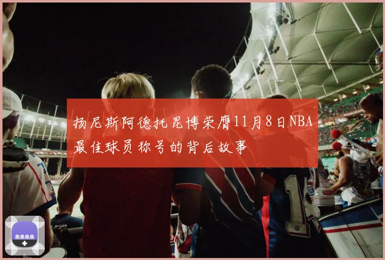 扬尼斯阿德托昆博荣膺11月8日NBA最佳球员称号的背后故事