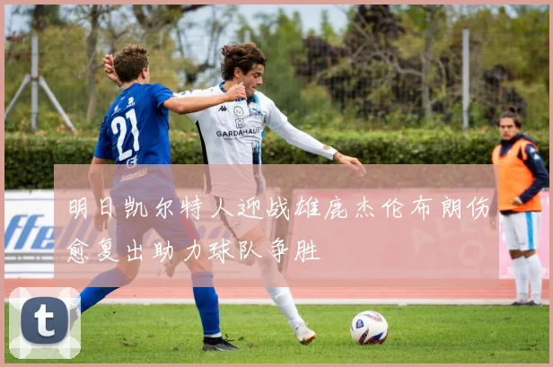 明日凯尔特人迎战雄鹿杰伦布朗伤愈复出助力球队争胜