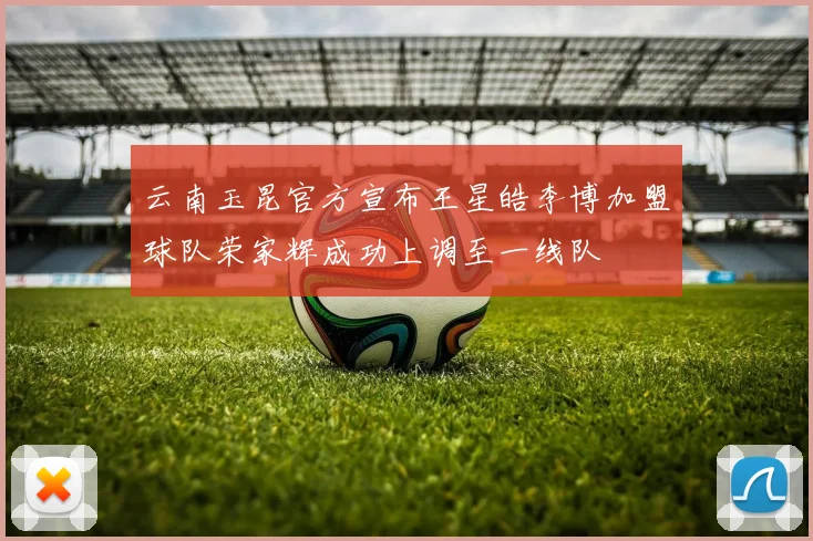 云南玉昆官方宣布王星皓李博加盟球队荣家辉成功上调至一线队