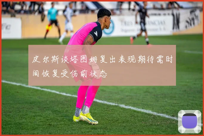 皮尔斯谈塔图姆复出表现期待需时间恢复受伤前状态
