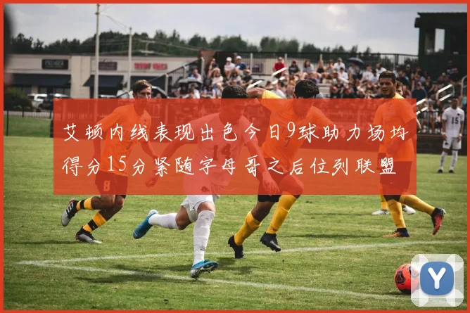 艾顿内线表现出色今日9球助力场均得分15分紧随字母哥之后位列联盟第二