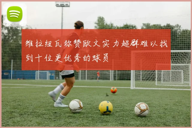 维拉纽瓦称赞欧文实力超群难以找到十位更优秀的球员