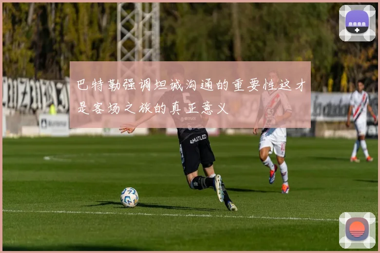 巴特勒强调坦诚沟通的重要性这才是客场之旅的真正意义