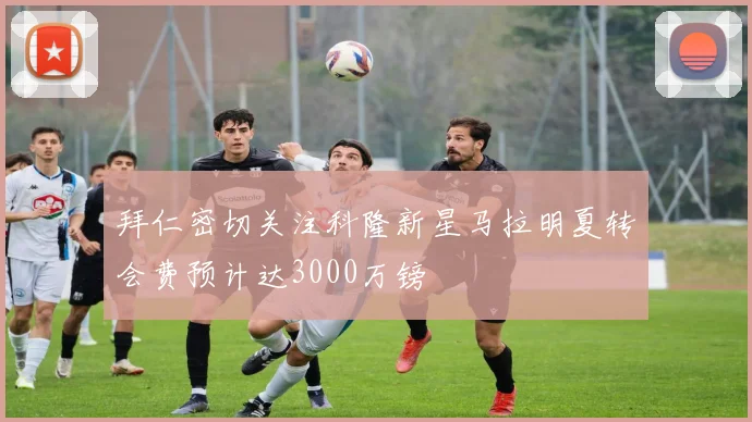 拜仁密切关注科隆新星马拉明夏转会费预计达3000万镑