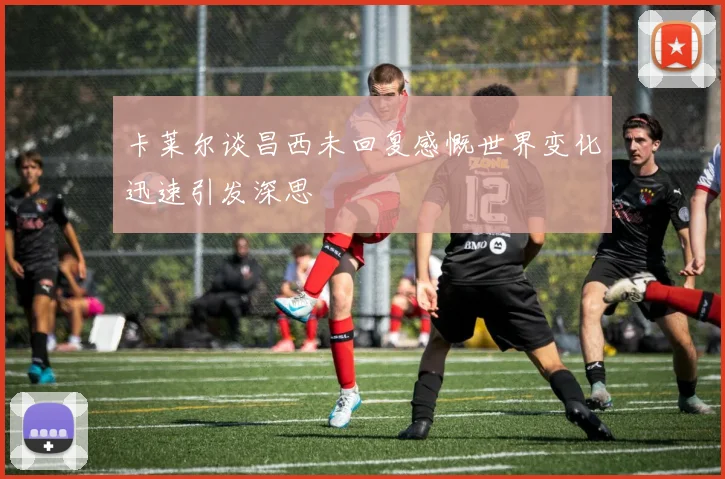 卡莱尔谈昌西未回复感慨世界变化迅速引发深思