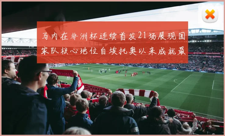 马内在非洲杯连续首发21场展现国家队核心地位自埃托奥以来成就最高