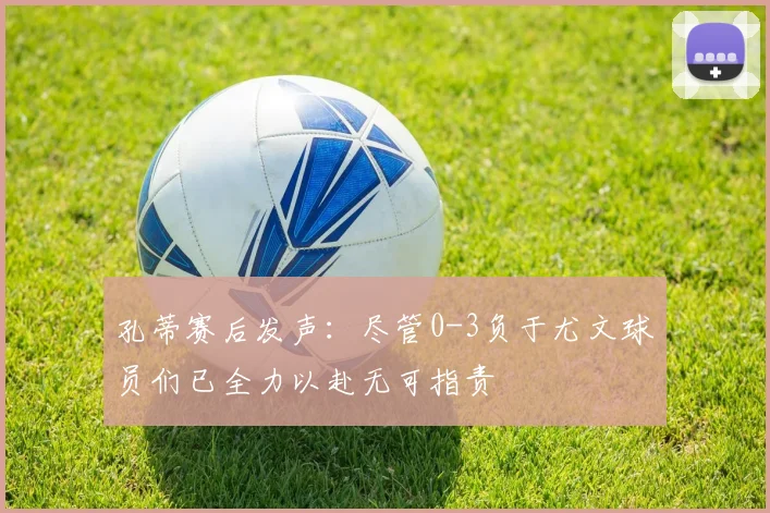 孔蒂赛后发声：尽管0-3负于尤文球员们已全力以赴无可指责
