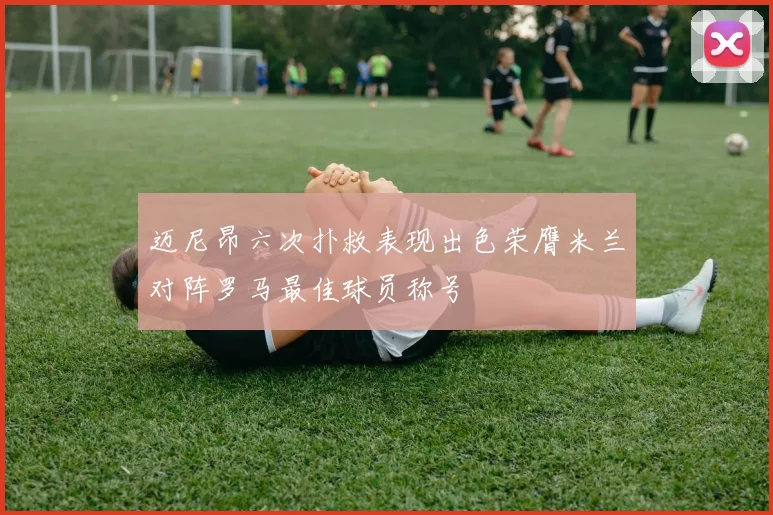迈尼昂六次扑救表现出色荣膺米兰对阵罗马最佳球员称号