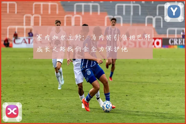 塞内加尔主帅：马内将引领姆巴耶成长之路我们会全力保护他