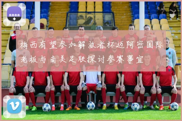 梅西有望参加解放者杯迈阿密国际老板与南美足联探讨参赛事宜