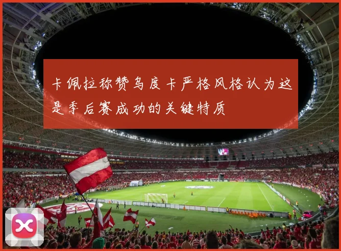 卡佩拉称赞乌度卡严格风格认为这是季后赛成功的关键特质