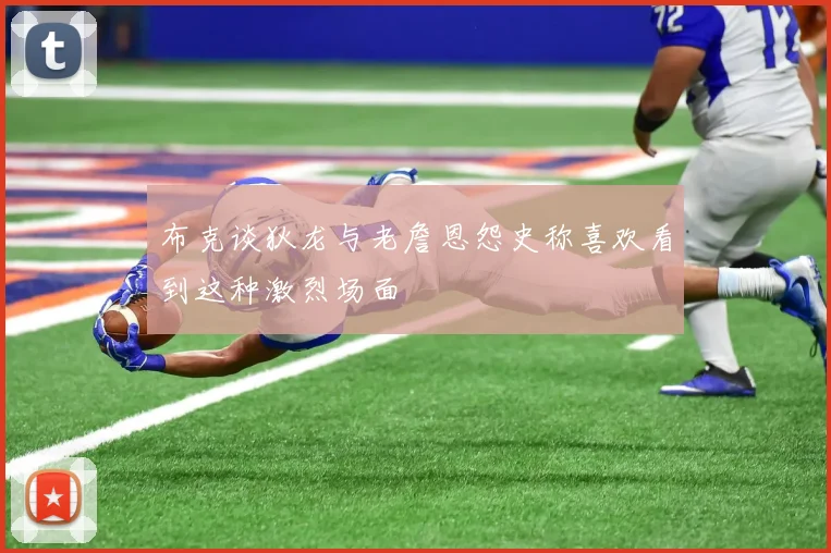 布克谈狄龙与老詹恩怨史称喜欢看到这种激烈场面