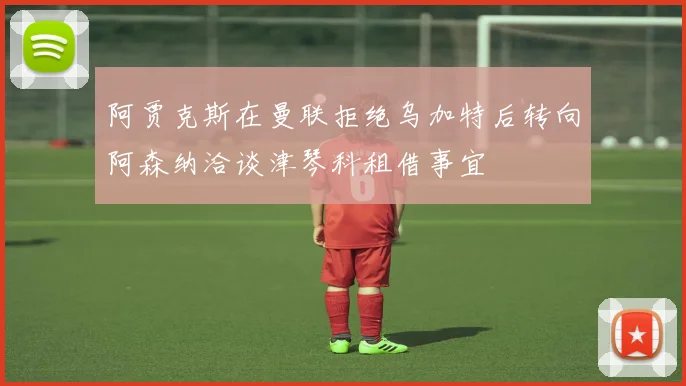 阿贾克斯在曼联拒绝乌加特后转向阿森纳洽谈津琴科租借事宜