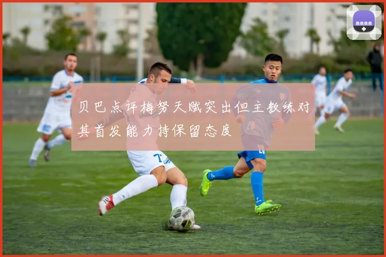 贝巴点评梅努天赋突出但主教练对其首发能力持保留态度