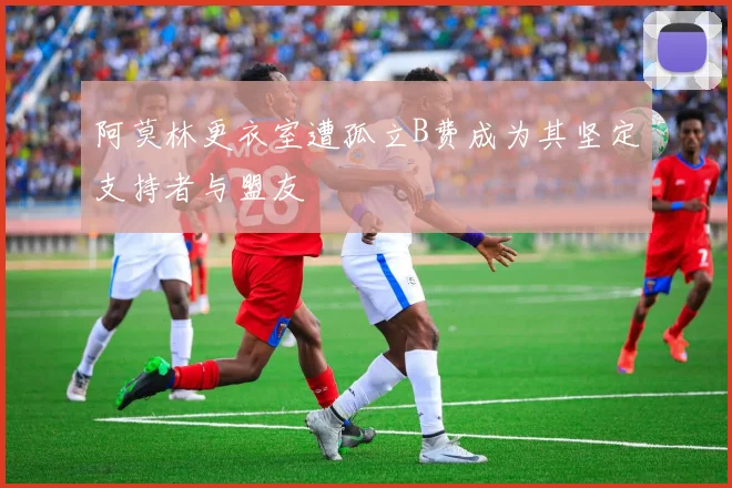 阿莫林更衣室遭孤立B费成为其坚定支持者与盟友
