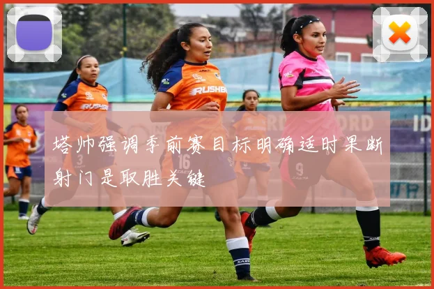 塔帅强调季前赛目标明确适时果断射门是取胜关键