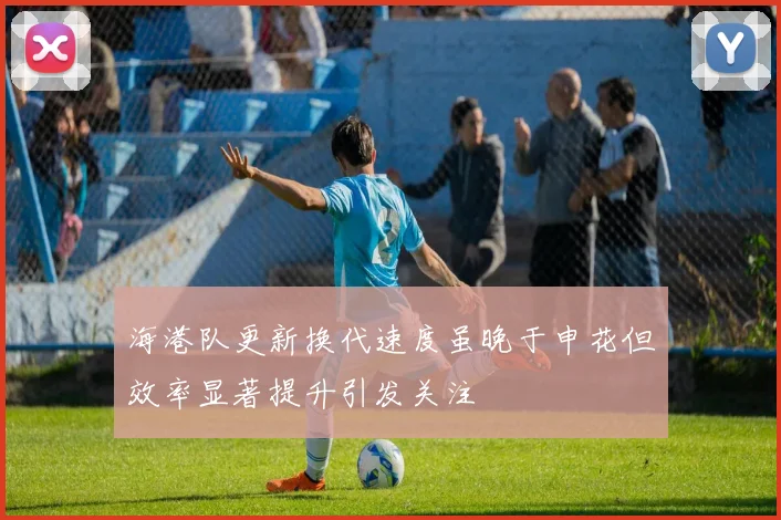 海港队更新换代速度虽晚于申花但效率显著提升引发关注