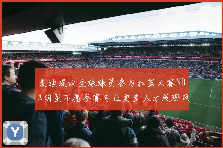 麦迪提议全球球员参与扣篮大赛NBA明星不愿参赛可让更多人才展现风采