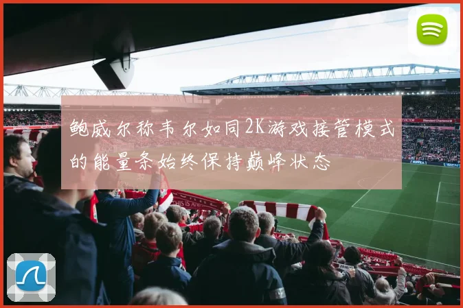 鲍威尔称韦尔如同2K游戏接管模式的能量条始终保持巅峰状态