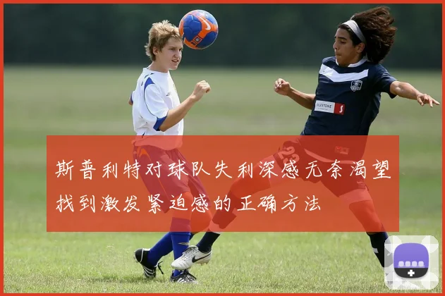 斯普利特对球队失利深感无奈渴望找到激发紧迫感的正确方法