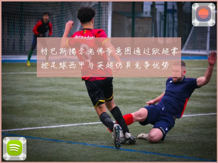 特巴斯揭示老佛爷意图通过欧超掌控足球西甲与英超仍具竞争优势