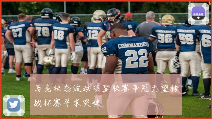 马竞状态波动明显联赛争冠无望转战杯赛寻求突破