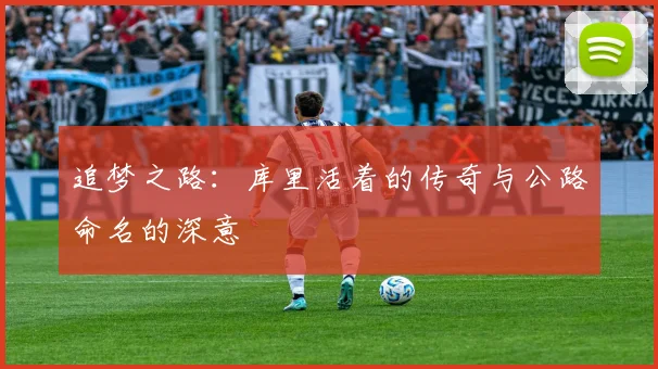 追梦之路：库里活着的传奇与公路命名的深意