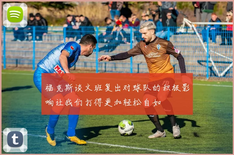 福克斯谈文班复出对球队的积极影响让我们打得更加轻松自如