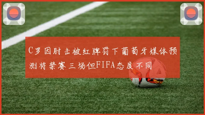 C罗因肘击被红牌罚下葡萄牙媒体预测将禁赛三场但FIFA态度不同
