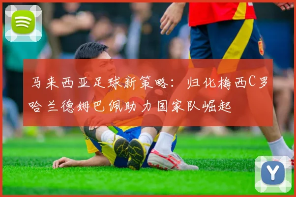 马来西亚足球新策略：归化梅西C罗哈兰德姆巴佩助力国家队崛起