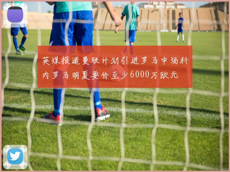 英媒报道曼联计划引进罗马中场科内罗马明夏要价至少6000万欧元