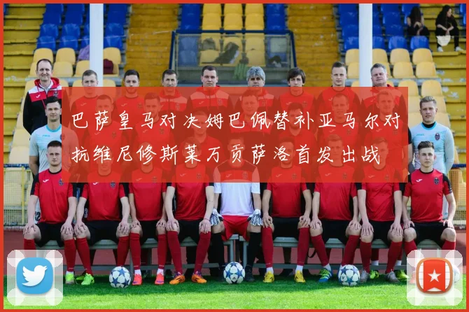 巴萨皇马对决姆巴佩替补亚马尔对抗维尼修斯莱万贡萨洛首发出战