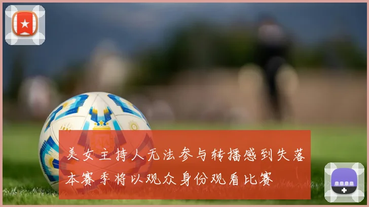 美女主持人无法参与转播感到失落本赛季将以观众身份观看比赛