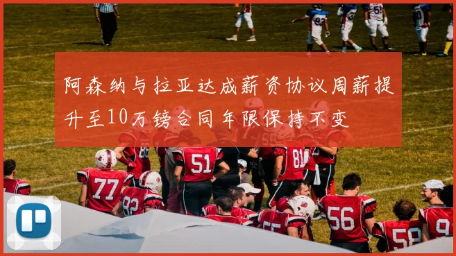 阿森纳与拉亚达成薪资协议周薪提升至10万镑合同年限保持不变