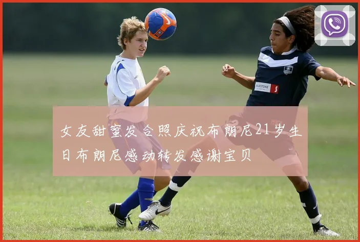 女友甜蜜发合照庆祝布朗尼21岁生日布朗尼感动转发感谢宝贝