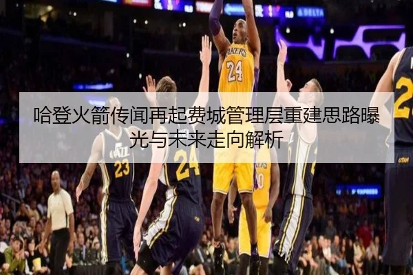 哈登火箭传闻再起费城管理层重建思路曝光与未来走向解析 | CSLBuyBalls